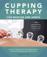 Cupping Therapy for Muscles and Joints: An Easy-To-Understand Guide for Relieving Pain, Reducing Inflammation and Healing Injury (Repackage)