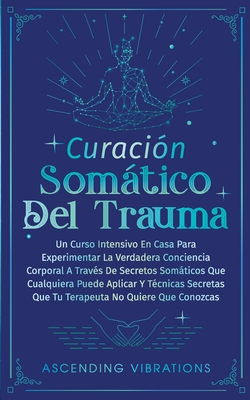 Curaci?n Somtica Del Trauma: Un Curso Intensivo En Casa Para Experimentar La Verdadera Conciencia Corporal A Trav?s De Secretos Somticos Que Cualquiera Puede Aplicar Y T?cnicas Secretas Que Tu Terapeuta No Quiere Que Conozcas - Vibrations, Ascending