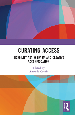 Curating Access: Disability Art Activism and Creative Accommodation - Cachia, Amanda (Editor)