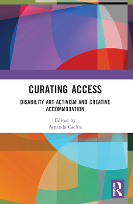 Curating Access: Disability Art Activism and Creative Accommodation - Cachia, Amanda (Editor)