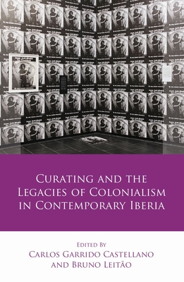 Curating and the Legacies of Colonialism in Contemporary Iberia - Garrido Castellano, Carlos (Editor), and Leitao, Bruno (Editor)