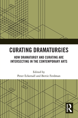 Curating Dramaturgies: How Dramaturgy and Curating are Intersecting in the Contemporary Arts - Eckersall, Peter (Editor), and Ferdman, Bertie (Editor)