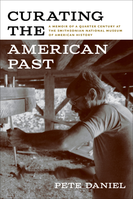 Curating the American Past: A Memoir of a Quarter Century at the Smithsonian National Museum of American History - Daniel, Pete