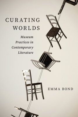 Curating Worlds: Museum Practices in Contemporary Literature - Bond, Emma