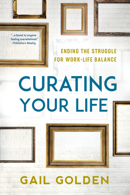 Curating Your Life: Ending the Struggle for Work-Life Balance - Golden, Gail