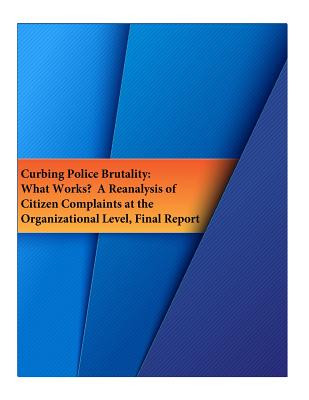 Curbing Police Brutality: What Works? A Reanalysis of Citizen Complaints at the Organizational Level, Final Report - National Institute of Justice, and Penny Hill Press (Editor), and U S Department of Justice