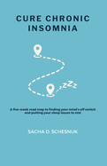 Cure Chronic Insomnia: A five-week road map to finding your mind's off switch and putting your sleep issues to rest