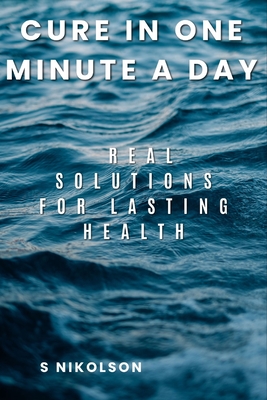 Cure in One Minute a Day: Real Solutions for Lasting Health - Nikolson, S