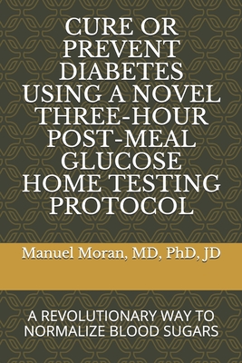 Cure or Prevent Diabetes Using a Novel Three-Hour Post-Meal Glucose Home Testing Protocol: A Revolutionary Way to Normalize Blood Sugars - Moran, Manuel R