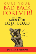 Cure Your Bad Back Forever: With the Miracle of Equi-Load - Brennan, James R