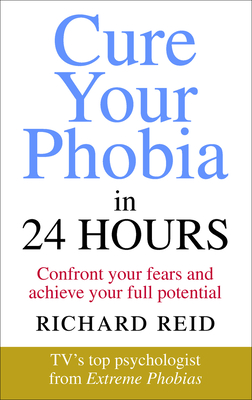 Cure Your Phobia in 24 Hours: Confront your fears and achieve your full potential - Reid, Richard