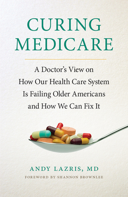 Curing Medicare: A Doctor's View on How Our Health Care System Is Failing Older Americans and How We Can Fix It - Lazris, Andy, and Brownlee, Shannon (Foreword by)