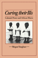 Curing Their Ills: Colonial Power and African Illness - Vaughan, Megan