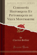 Curiosit?s Historiques Et Pittoresques Du Vieux Montmartre (Classic Reprint)