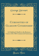 Curiosities of Glasgow Citizenship: As Exhibited Chiefly in the Business Career of Its Old Commercial Aristocracy (Classic Reprint)