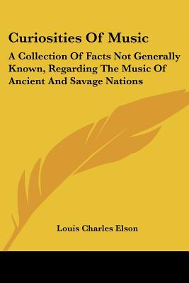 Curiosities of Music: A Collection of Facts Not Generally Known, Regarding the Music of Ancient and Savage Nations - Elson, Louis Charles