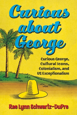 Curious about George: Curious George, Cultural Icons, Colonialism, and Us Exceptionalism - Schwartz-Dupre, Rae Lynn