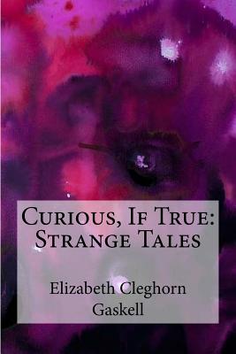 Curious, If True: Strange Tales - Gaskell, Elizabeth Cleghorn
