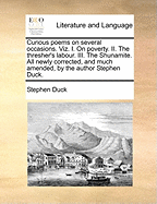 Curious Poems on Several Occasions. Viz. I. on Poverty. II. the Thresher's Labour. III. the Shunamite. All Newly Corrected, and Much Amended, by the Author Stephen Duck