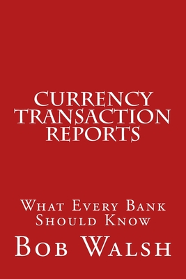 Currency Transaction Reports: What Every Bank Should Know - Walsh, Bob