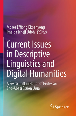 Current Issues in Descriptive Linguistics and Digital Humanities: A Festschrift in Honor of Professor Eno-Abasi Essien Urua - Ekpenyong, Moses Effiong (Editor), and Udoh, Imelda Icheji (Editor)