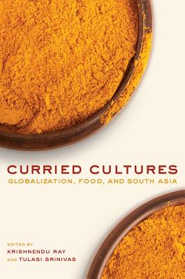 Curried Cultures: Globalization, Food, and South Asia Volume 34 - Ray, Krishnendu (Editor), and Srinivas, Tulasi (Editor)