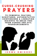 Curse-Crushing Prayers: 70 Powerful Prayers, Scriptures, Authoritative Confessions & Liberating Insights to Break Free from Curses and Evil Pronouncements