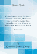 Curso Elemental de Botnica, Terico Y Prctico, Dispuesto Para La Enseanza del Real Jardin Botnico de Madrid de rden del Rey Nuestro Seor: Parte Teorica (Classic Reprint)