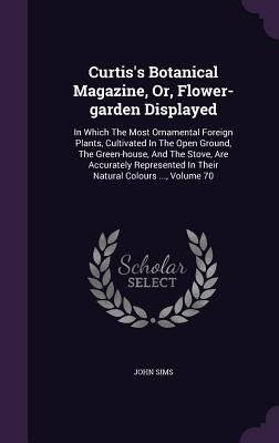 Curtis's Botanical Magazine, Or, Flower-garden Displayed: In Which The Most Ornamental Foreign Plants, Cultivated In The Open Ground, The Green-house, And The Stove, Are Accurately Represented In Their Natural Colours ..., Volume 70 - Sims, John