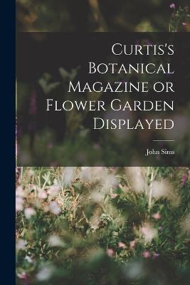 Curtis's Botanical Magazine or Flower Garden Displayed - Sims, John