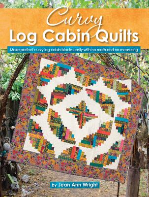 Curvy Log Cabin Quilts: Make Perfect Curvy Log Cabin Blocks Easily with No Math and No Measuring - Wright, Jean Ann