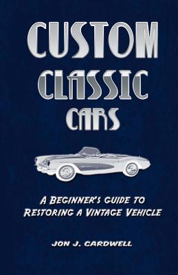 Custom Classic Cars: A Beginner's Guide to Restoring a Vintage Vehicle - Cardwell, Jon J