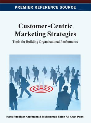 Customer-Centric Marketing Strategies: Tools for Building Organizational Performance - Kaufmann, Hans-Ruediger (Editor), and Panni, Mohammad Fateh Ali Khan (Editor)