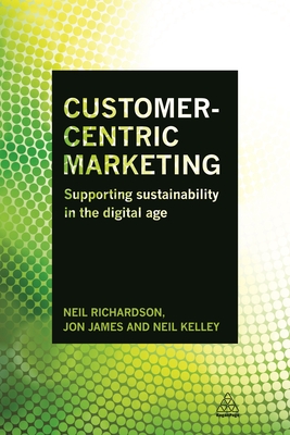 Customer-Centric Marketing: Supporting Sustainability in the Digital Age - Richardson, Neil, Dr., and James, Jon, and Kelley, Neil