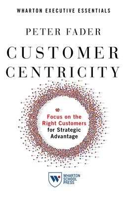 Customer Centricity: Focus on the Right Customers for Strategic Advantage - Fader, Peter