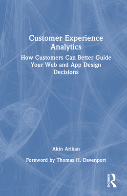 Customer Experience Analytics: How Customers Can Better Guide Your Web and App Design Decisions - Arikan, Akin