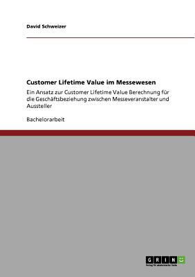 Customer Lifetime Value im Messewesen: Ein Ansatz zur Customer Lifetime Value Berechnung f?r die Gesch?ftsbeziehung zwischen Messeveranstalter und Aussteller - Schweizer, David