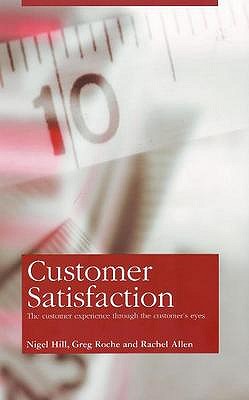 Customer Satisfaction: The Customer Experience Through the Customer's Eyes - Hill, Nigel, and Roche, Greg, and Allen, Rachel