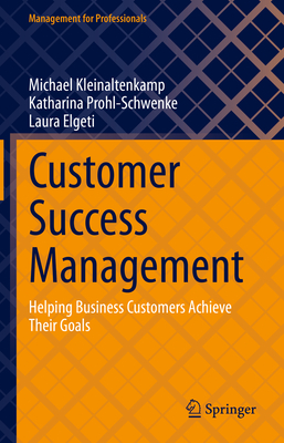 Customer Success Management: Helping Business Customers Achieve Their Goals - Kleinaltenkamp, Michael, and Prohl-Schwenke, Katharina, and Elgeti, Laura