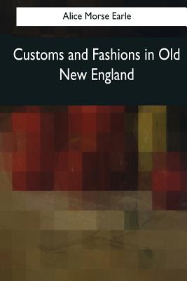 Customs and Fashions in Old New England - Earle, Alice Morse