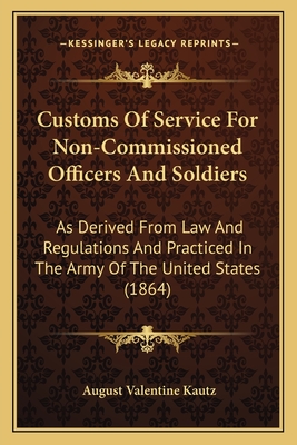 Customs Of Service For Non-Commissioned Officers And Soldiers: As Derived From Law And Regulations And Practiced In The Army Of The United States (1864) - Kautz, August Valentine