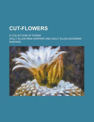 Cut-Flowers: A Collection of Poems - Shepard, Dolly Ellen Ring