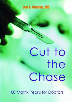 Cut to the Chase: 100 Matrix Pearls for Doctors - Gordon, Leo A, Dr., MD
