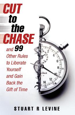 Cut to the Chase: and 99 Other Rules to Liberate Yourself and Gain Back the Gift of Time - R. Levine, Stuart