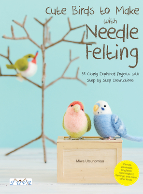 Cute Birds to Make with Needle Felting: 35 Clearly Explained Projects with Step by Step Instructions - Miwa, Utsunomiya