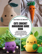 Cute Crochet Amigurumi Guide Book: Follow 40 Beautifully Crafted Crochet Patterns for Creating Playful and Adorable Handmade Plush Toys