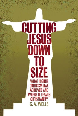 Cutting Jesus Down to Size: What Higher Criticism Has Achieved and Where It Leaves Christianity - Wells, George Albert
