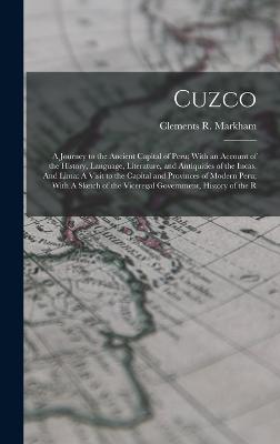 Cuzco: A Journey to the Ancient Capital of Peru; With an Account of the History, Language, Literature, and Antiquities of the Incas. And Lima: A Visit to the Capital and Provinces of Modern Peru; With A Sketch of the Viceregal Government, History of the R - Markham, Clements R