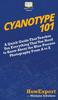 Cyanotype 101: A Quick Guide That Teaches You Everything That You Need to Know About the Blue Photography Process From A to Z - Howexpert, and Sekularac, Marijana