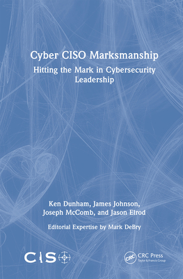 Cyber Ciso Marksmanship: Hitting the Mark in Cybersecurity Leadership - Dunham, Ken, and Johnson, James, and McComb, Joseph